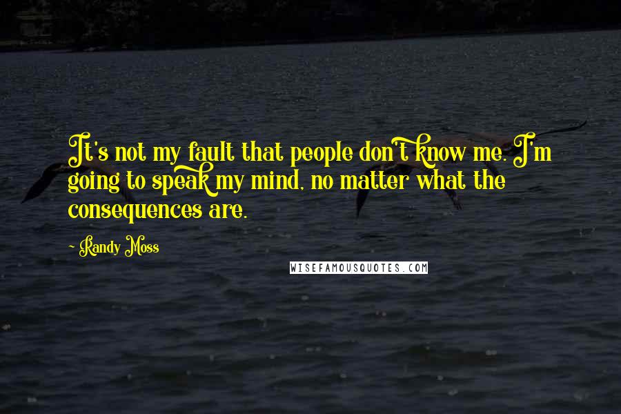 Randy Moss Quotes: It's not my fault that people don't know me. I'm going to speak my mind, no matter what the consequences are.