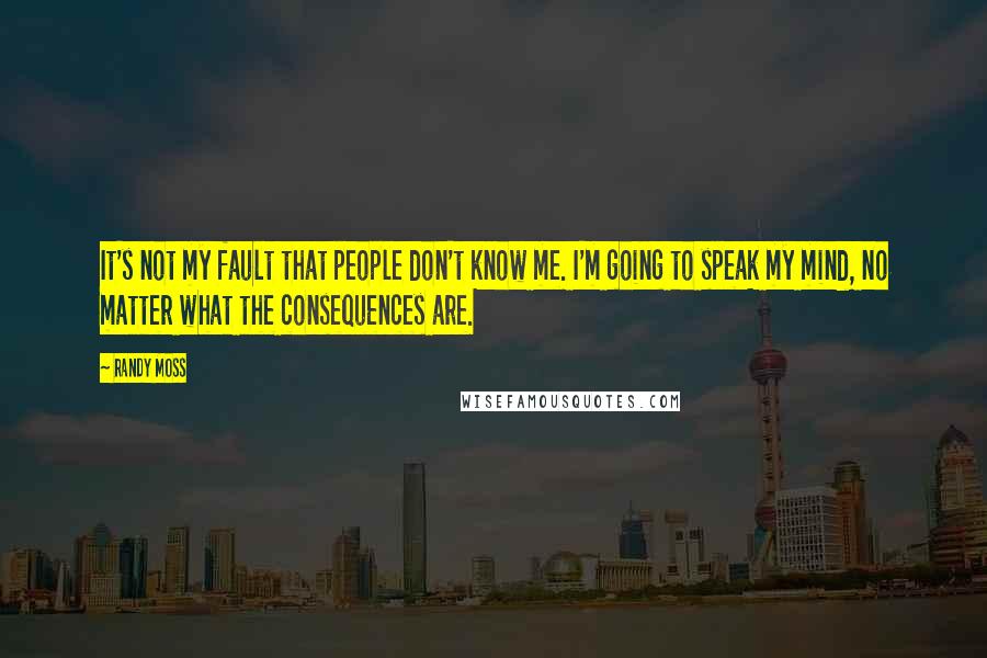 Randy Moss Quotes: It's not my fault that people don't know me. I'm going to speak my mind, no matter what the consequences are.