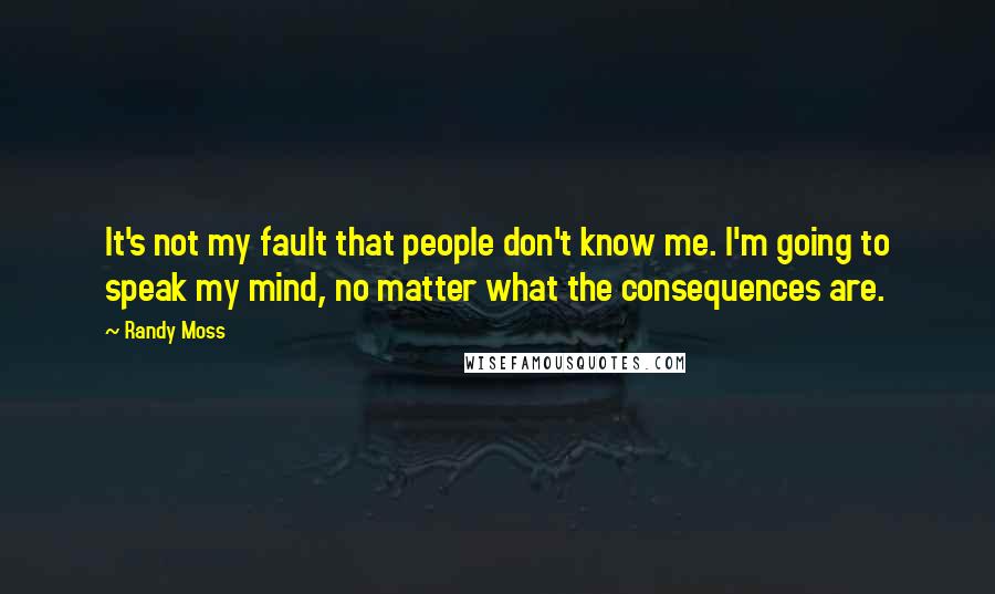 Randy Moss Quotes: It's not my fault that people don't know me. I'm going to speak my mind, no matter what the consequences are.