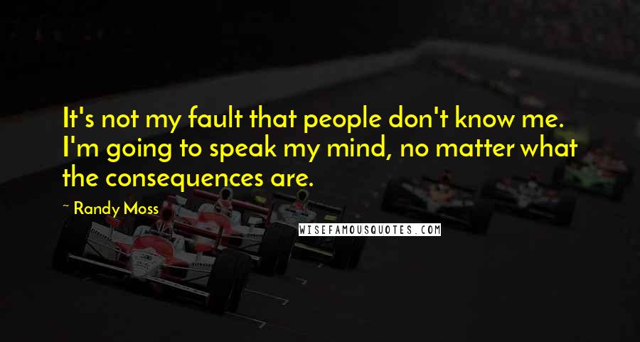 Randy Moss Quotes: It's not my fault that people don't know me. I'm going to speak my mind, no matter what the consequences are.