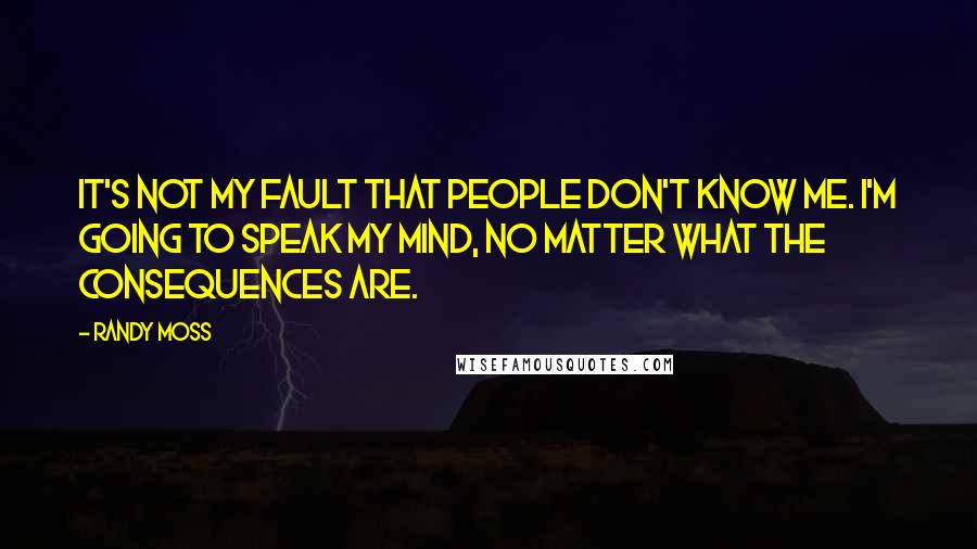 Randy Moss Quotes: It's not my fault that people don't know me. I'm going to speak my mind, no matter what the consequences are.