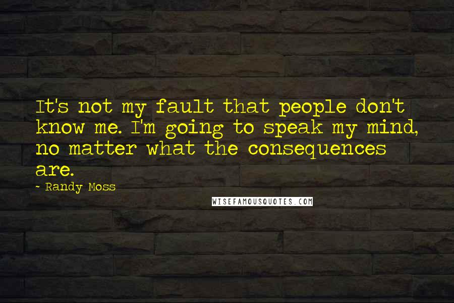 Randy Moss Quotes: It's not my fault that people don't know me. I'm going to speak my mind, no matter what the consequences are.