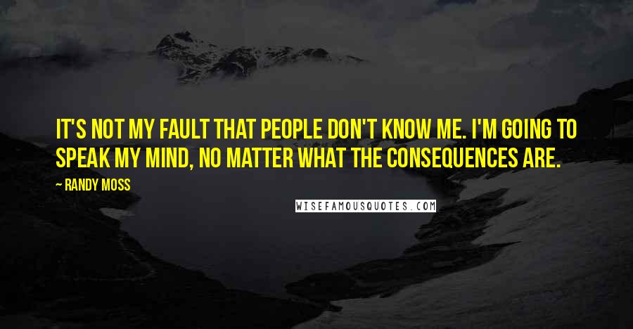 Randy Moss Quotes: It's not my fault that people don't know me. I'm going to speak my mind, no matter what the consequences are.