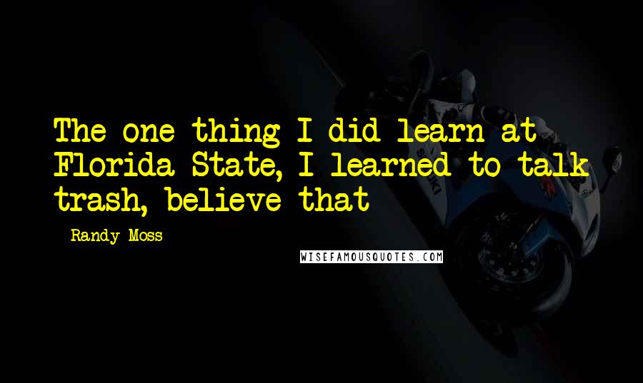Randy Moss Quotes: The one thing I did learn at Florida State, I learned to talk trash, believe that