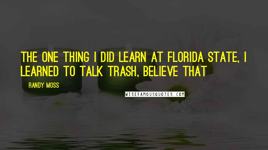 Randy Moss Quotes: The one thing I did learn at Florida State, I learned to talk trash, believe that