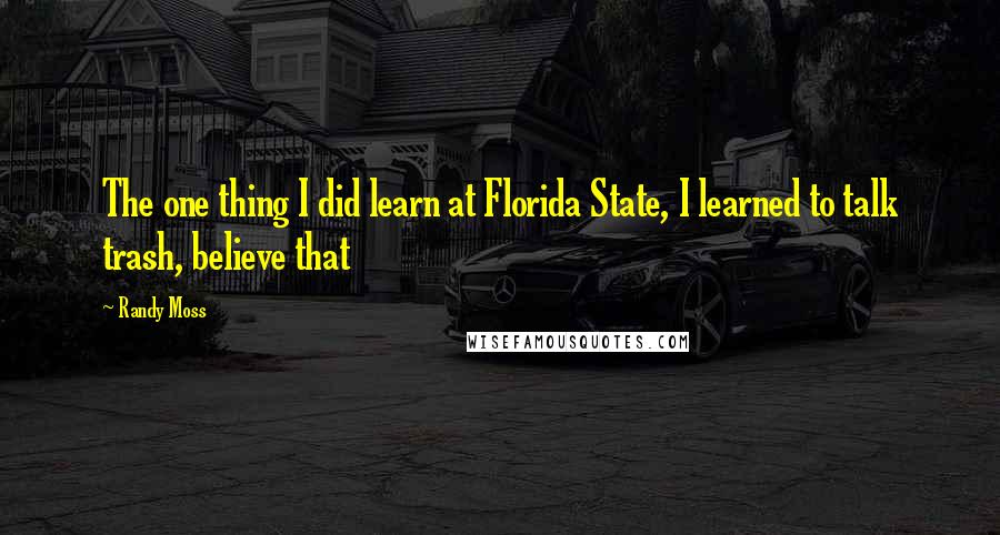 Randy Moss Quotes: The one thing I did learn at Florida State, I learned to talk trash, believe that