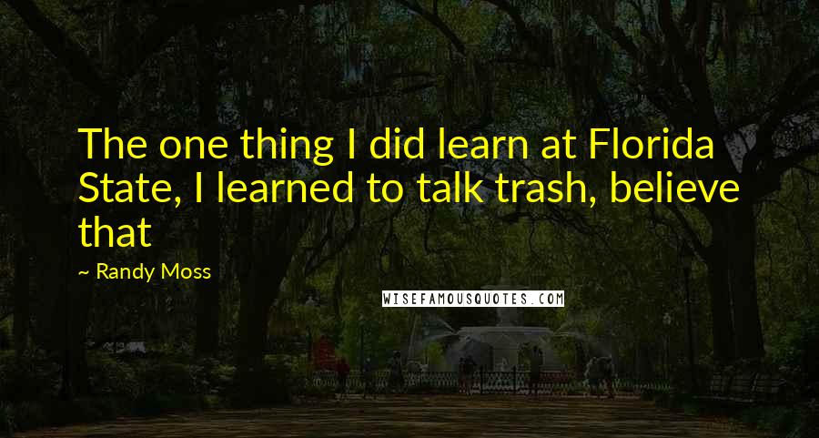 Randy Moss Quotes: The one thing I did learn at Florida State, I learned to talk trash, believe that