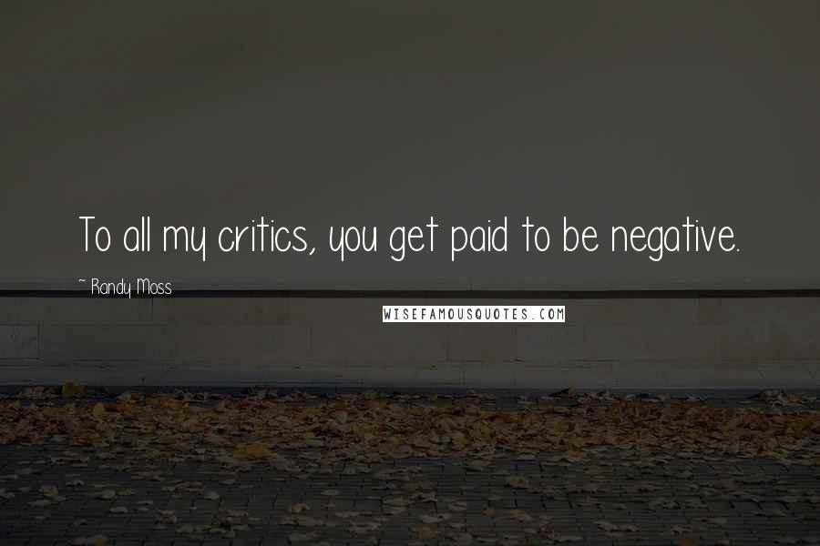 Randy Moss Quotes: To all my critics, you get paid to be negative.