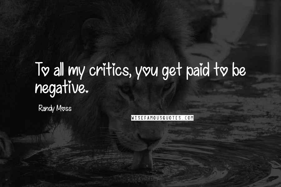 Randy Moss Quotes: To all my critics, you get paid to be negative.