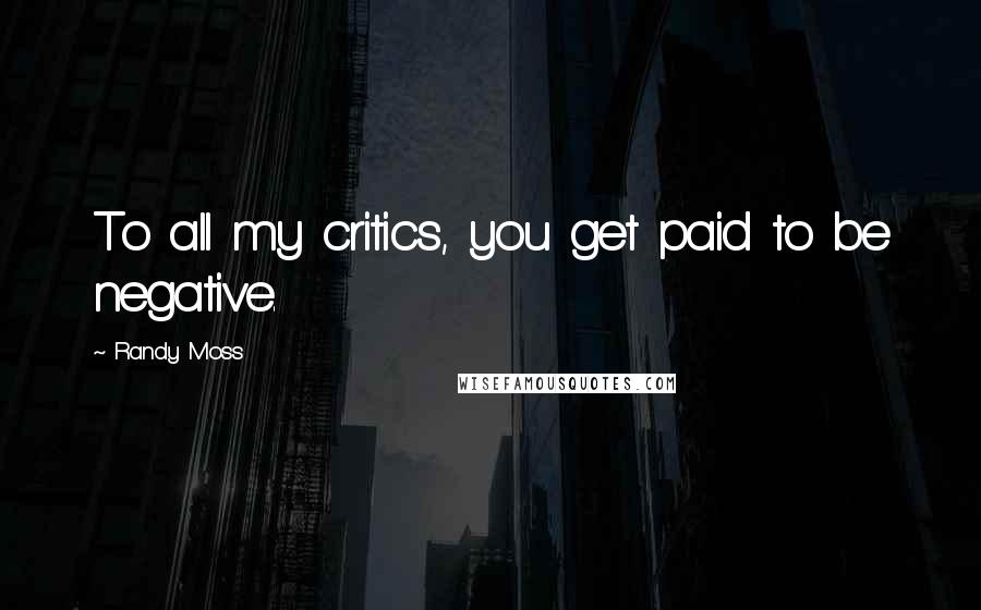 Randy Moss Quotes: To all my critics, you get paid to be negative.