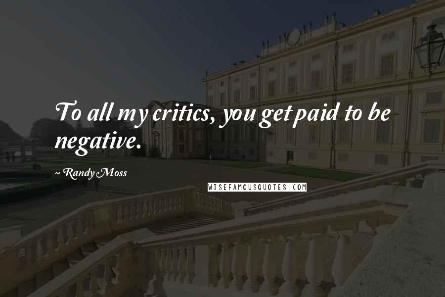 Randy Moss Quotes: To all my critics, you get paid to be negative.