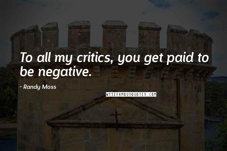 Randy Moss Quotes: To all my critics, you get paid to be negative.