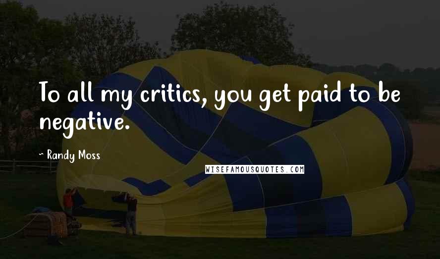 Randy Moss Quotes: To all my critics, you get paid to be negative.