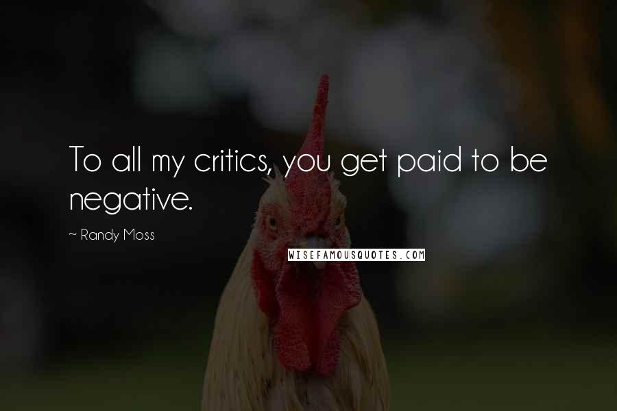 Randy Moss Quotes: To all my critics, you get paid to be negative.