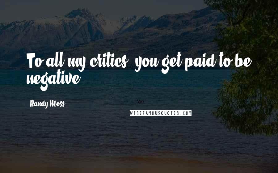 Randy Moss Quotes: To all my critics, you get paid to be negative.