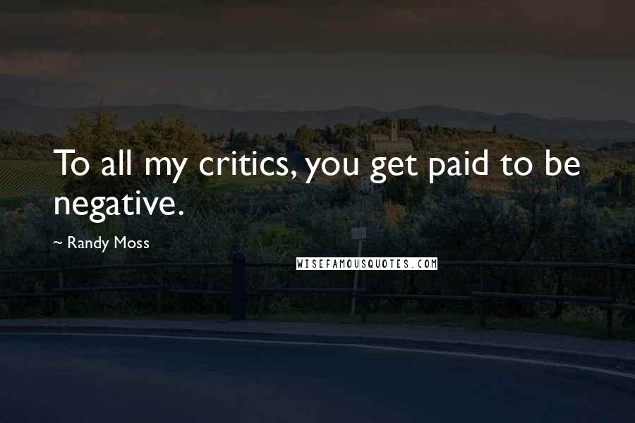 Randy Moss Quotes: To all my critics, you get paid to be negative.