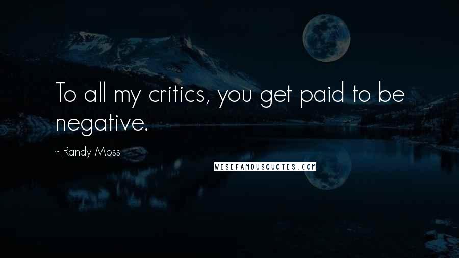 Randy Moss Quotes: To all my critics, you get paid to be negative.