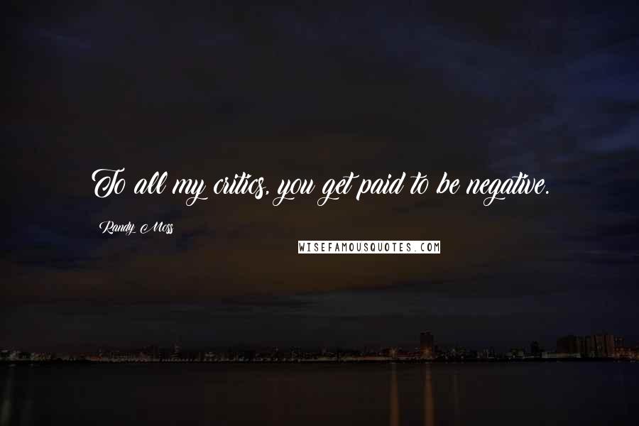 Randy Moss Quotes: To all my critics, you get paid to be negative.