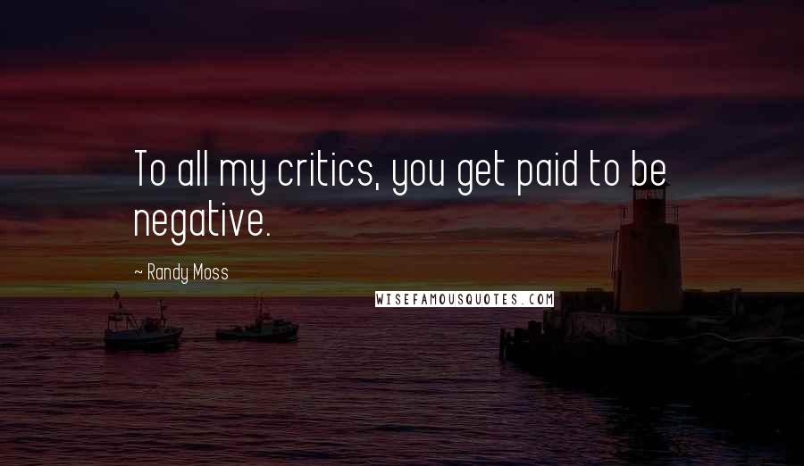 Randy Moss Quotes: To all my critics, you get paid to be negative.