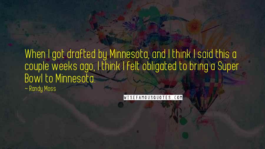 Randy Moss Quotes: When I got drafted by Minnesota, and I think I said this a couple weeks ago, I think I felt obligated to bring a Super Bowl to Minnesota.