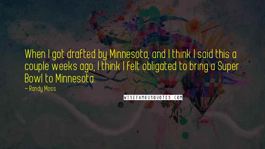 Randy Moss Quotes: When I got drafted by Minnesota, and I think I said this a couple weeks ago, I think I felt obligated to bring a Super Bowl to Minnesota.