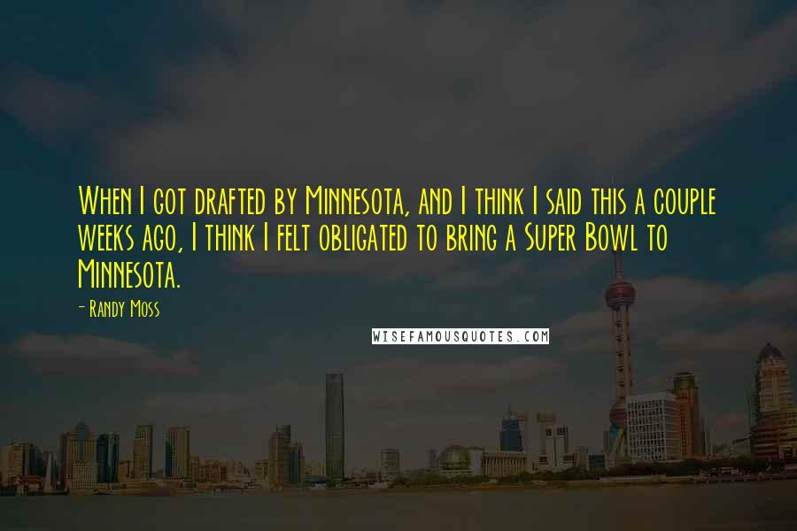 Randy Moss Quotes: When I got drafted by Minnesota, and I think I said this a couple weeks ago, I think I felt obligated to bring a Super Bowl to Minnesota.