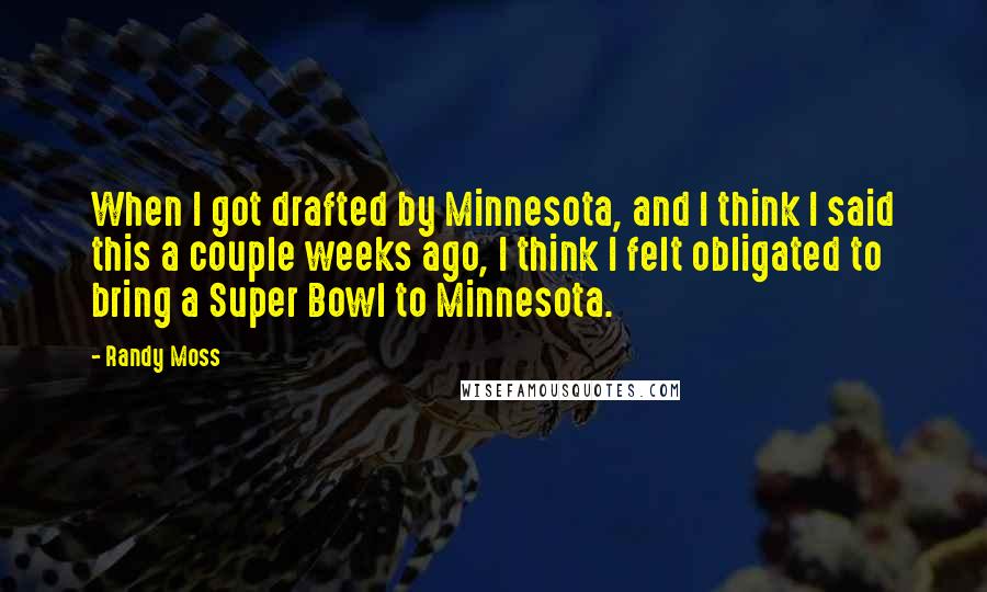 Randy Moss Quotes: When I got drafted by Minnesota, and I think I said this a couple weeks ago, I think I felt obligated to bring a Super Bowl to Minnesota.