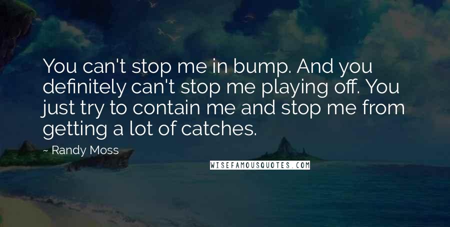 Randy Moss Quotes: You can't stop me in bump. And you definitely can't stop me playing off. You just try to contain me and stop me from getting a lot of catches.