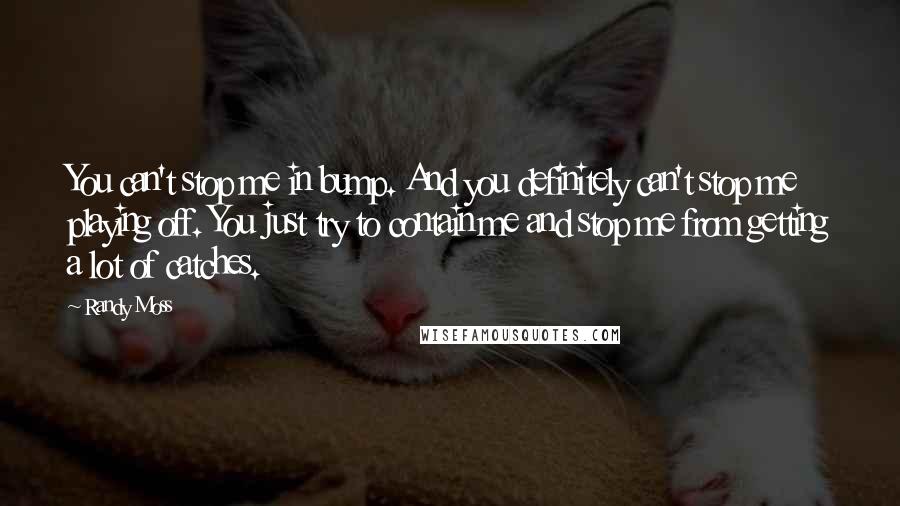 Randy Moss Quotes: You can't stop me in bump. And you definitely can't stop me playing off. You just try to contain me and stop me from getting a lot of catches.