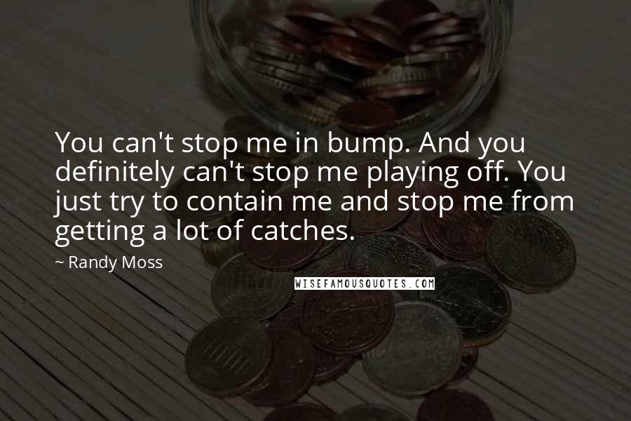 Randy Moss Quotes: You can't stop me in bump. And you definitely can't stop me playing off. You just try to contain me and stop me from getting a lot of catches.