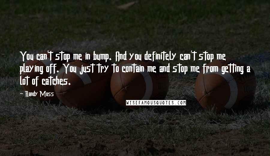 Randy Moss Quotes: You can't stop me in bump. And you definitely can't stop me playing off. You just try to contain me and stop me from getting a lot of catches.