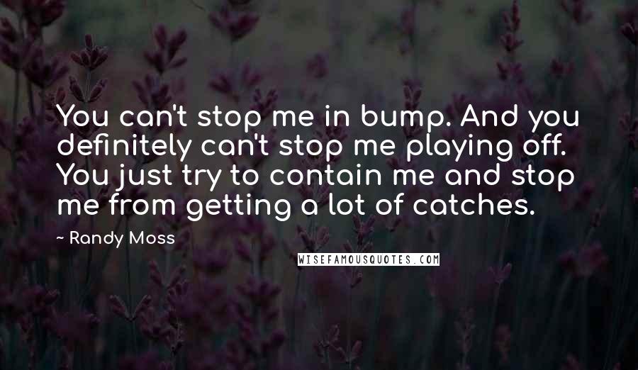 Randy Moss Quotes: You can't stop me in bump. And you definitely can't stop me playing off. You just try to contain me and stop me from getting a lot of catches.