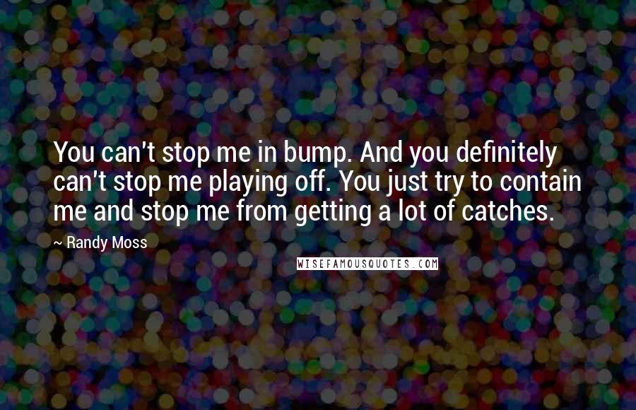 Randy Moss Quotes: You can't stop me in bump. And you definitely can't stop me playing off. You just try to contain me and stop me from getting a lot of catches.