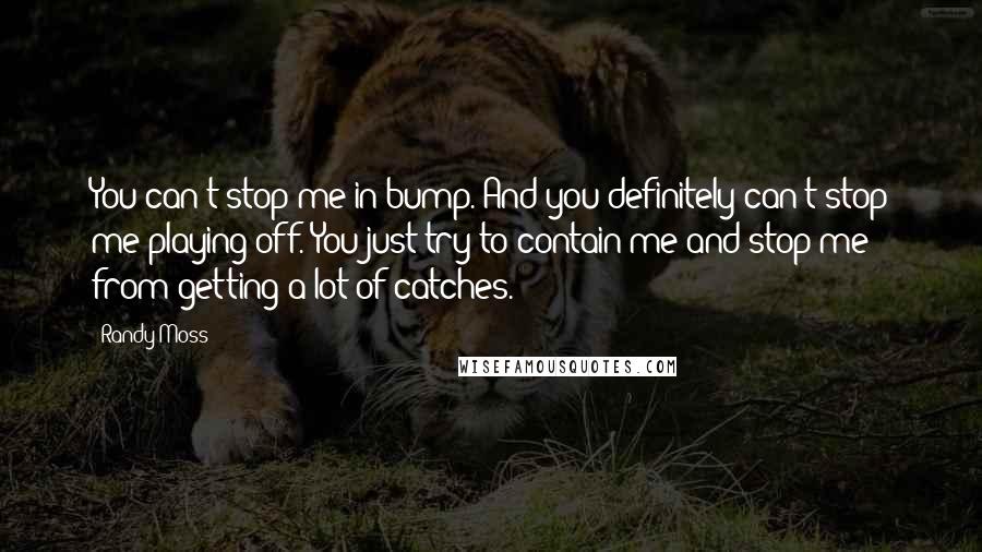 Randy Moss Quotes: You can't stop me in bump. And you definitely can't stop me playing off. You just try to contain me and stop me from getting a lot of catches.