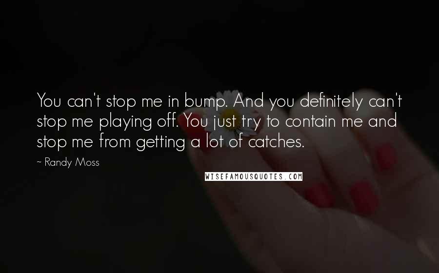 Randy Moss Quotes: You can't stop me in bump. And you definitely can't stop me playing off. You just try to contain me and stop me from getting a lot of catches.
