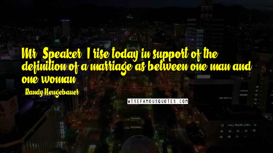 Randy Neugebauer Quotes: Mr. Speaker, I rise today in support of the definition of a marriage as between one man and one woman.