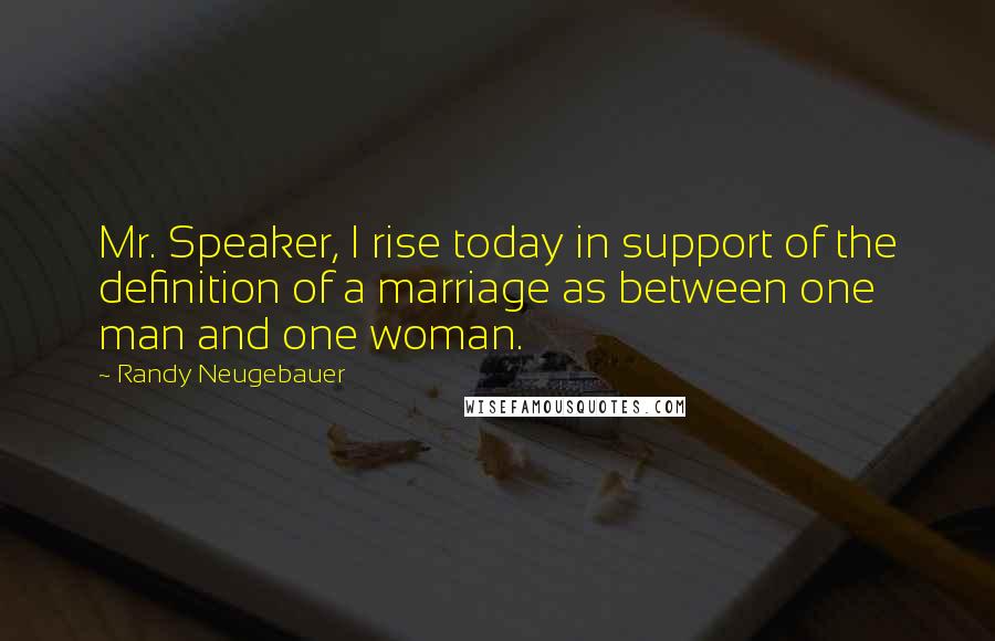 Randy Neugebauer Quotes: Mr. Speaker, I rise today in support of the definition of a marriage as between one man and one woman.