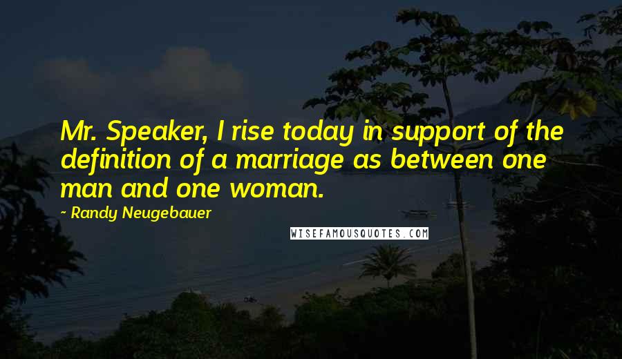 Randy Neugebauer Quotes: Mr. Speaker, I rise today in support of the definition of a marriage as between one man and one woman.