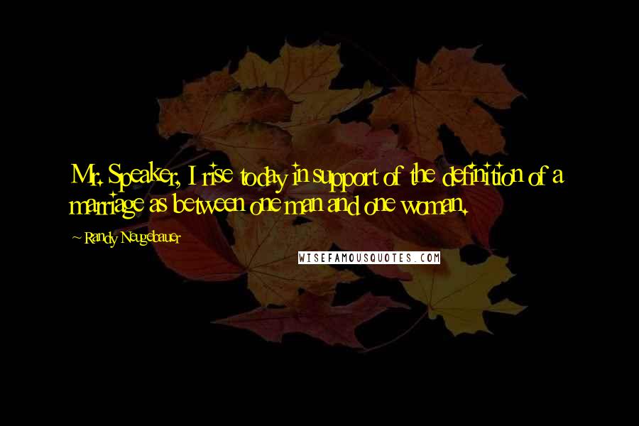 Randy Neugebauer Quotes: Mr. Speaker, I rise today in support of the definition of a marriage as between one man and one woman.