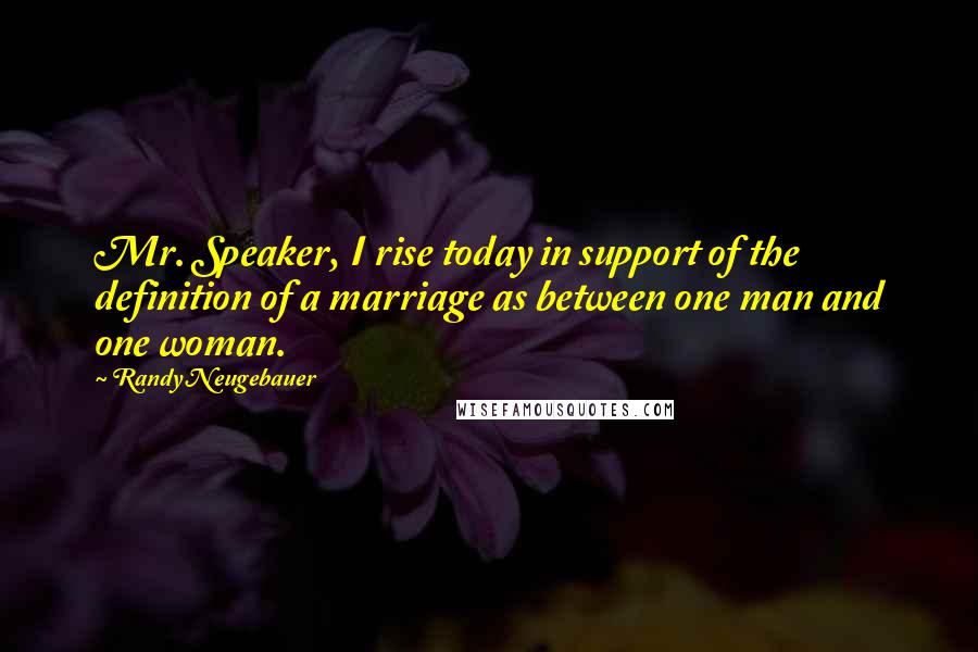 Randy Neugebauer Quotes: Mr. Speaker, I rise today in support of the definition of a marriage as between one man and one woman.
