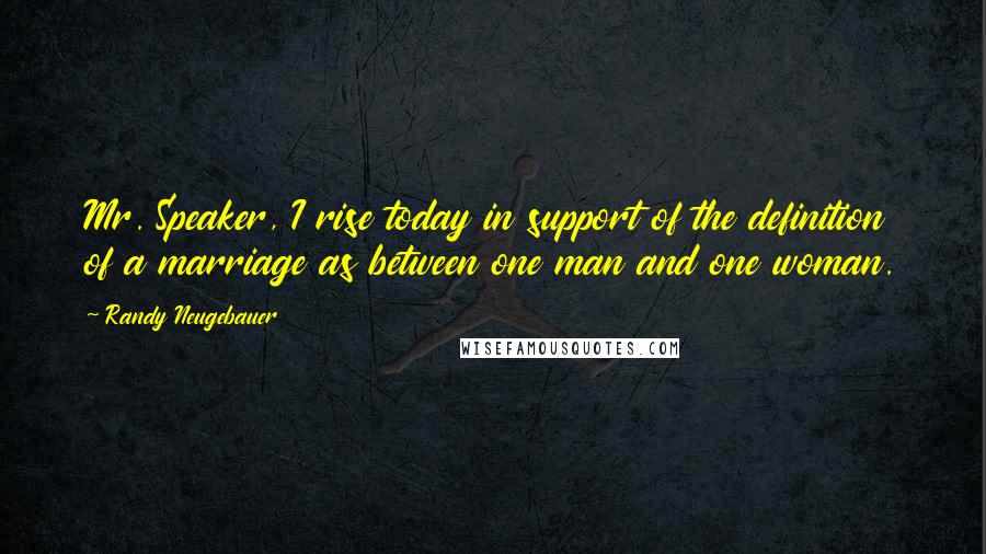 Randy Neugebauer Quotes: Mr. Speaker, I rise today in support of the definition of a marriage as between one man and one woman.