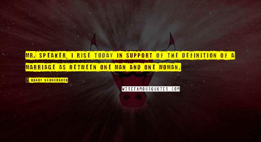 Randy Neugebauer Quotes: Mr. Speaker, I rise today in support of the definition of a marriage as between one man and one woman.