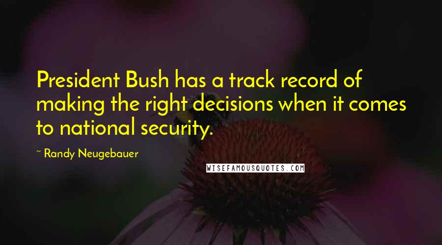 Randy Neugebauer Quotes: President Bush has a track record of making the right decisions when it comes to national security.