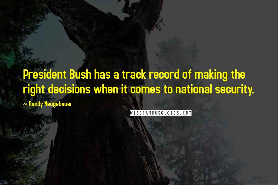 Randy Neugebauer Quotes: President Bush has a track record of making the right decisions when it comes to national security.