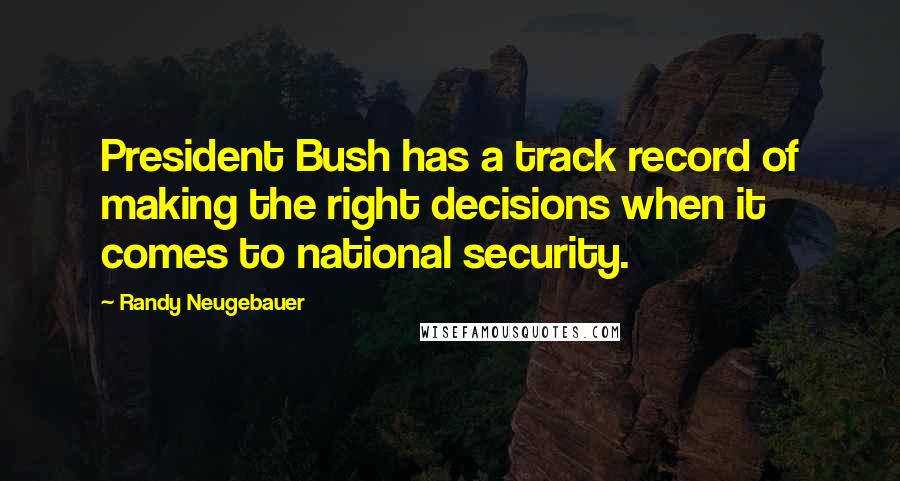 Randy Neugebauer Quotes: President Bush has a track record of making the right decisions when it comes to national security.