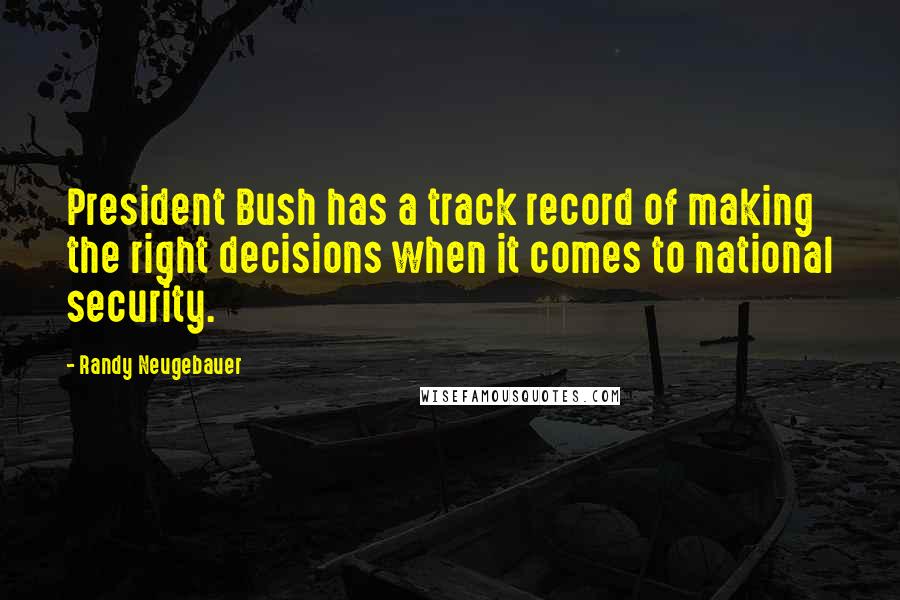 Randy Neugebauer Quotes: President Bush has a track record of making the right decisions when it comes to national security.