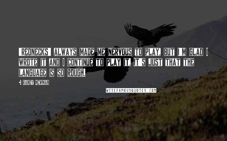 Randy Newman Quotes: 'Rednecks' always made me nervous to play, but I'm glad I wrote it and I continue to play it. It's just that the language is so rough.