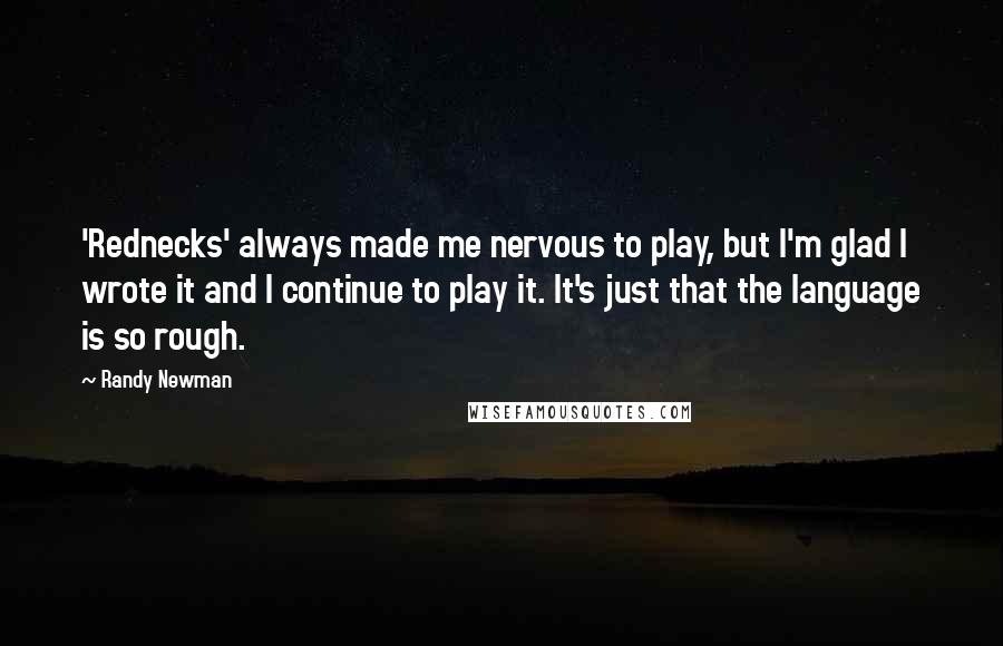 Randy Newman Quotes: 'Rednecks' always made me nervous to play, but I'm glad I wrote it and I continue to play it. It's just that the language is so rough.