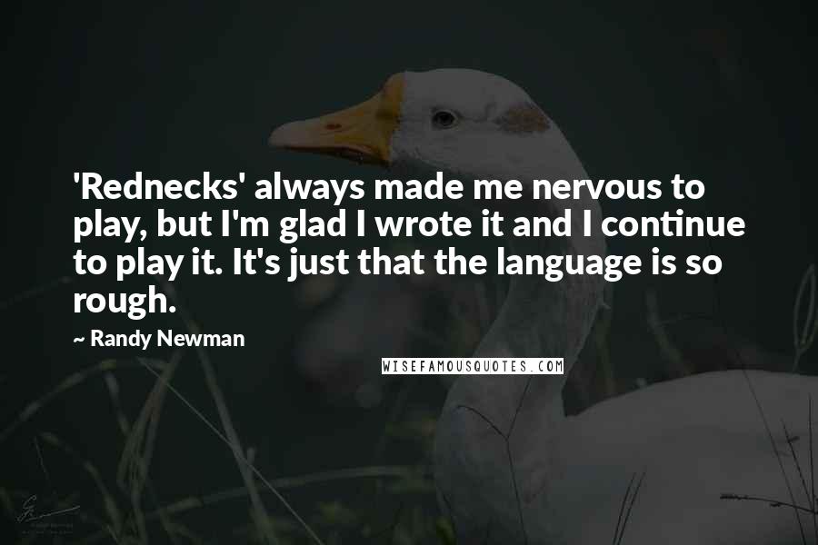 Randy Newman Quotes: 'Rednecks' always made me nervous to play, but I'm glad I wrote it and I continue to play it. It's just that the language is so rough.