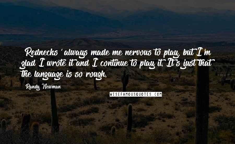 Randy Newman Quotes: 'Rednecks' always made me nervous to play, but I'm glad I wrote it and I continue to play it. It's just that the language is so rough.